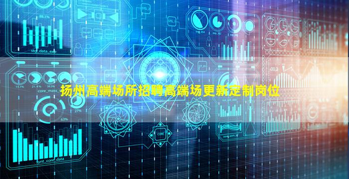 扬州高端场所招聘高端场更新定制岗位