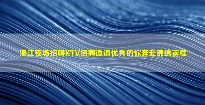 湛江夜场招聘KTV招聘邀请优秀的你奔赴锦绣前程